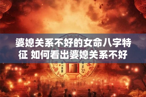 婆媳关系不好的女命八字特征 如何看出婆媳关系不好的女命八字
