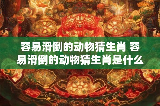 容易滑倒的动物猜生肖 容易滑倒的动物猜生肖是什么