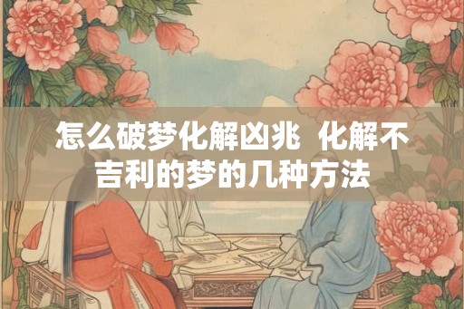 怎么破梦化解凶兆  化解不吉利的梦的几种方法