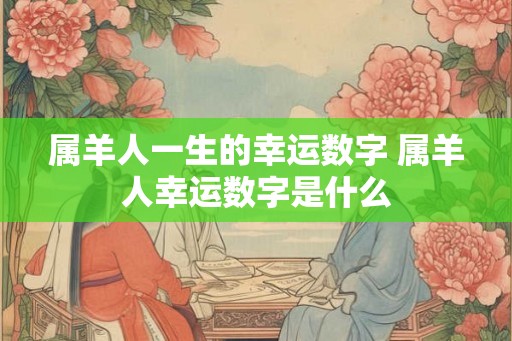属羊人一生的幸运数字 属羊人幸运数字是什么 属羊人一生的幸运数字 属羊人幸运数字是什么