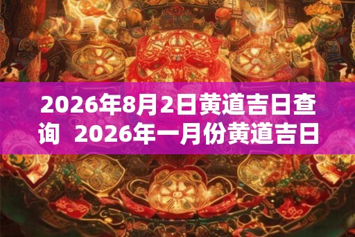 2026年8月2日黄道吉日查询 2026年一月份黄道吉日 2026年8月2日黄道吉日查询 2026年一月份黄道吉日