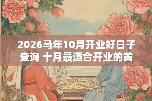 2026马年10月开业好日子查询 十月最适合开业的黄道吉日