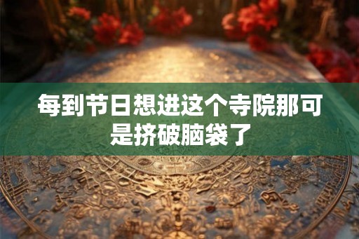 每到节日想进这个寺院那可是挤破脑袋了 每到节日想进这个寺院那可是挤破脑袋了
