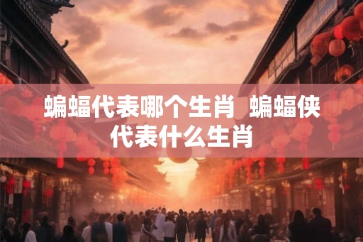蝙蝠代表哪个生肖  蝙蝠侠代表什么生肖