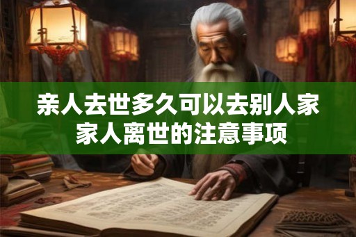 亲人去世多久可以去别人家 家人离世的注意事项