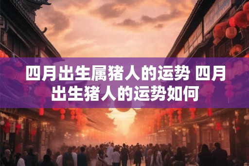 四月出生属猪人的运势 四月出生猪人的运势如何