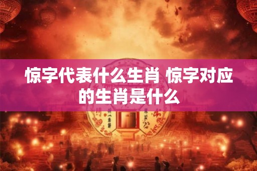 惊字代表什么生肖 惊字对应的生肖是什么