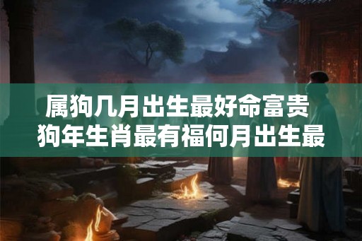 属狗几月出生最好命富贵 狗年生肖最有福何月出生最佳