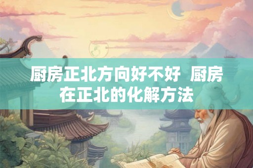 厨房正北方向好不好  厨房在正北的化解方法