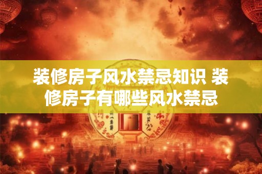 装修房子风水禁忌知识 装修房子有哪些风水禁忌