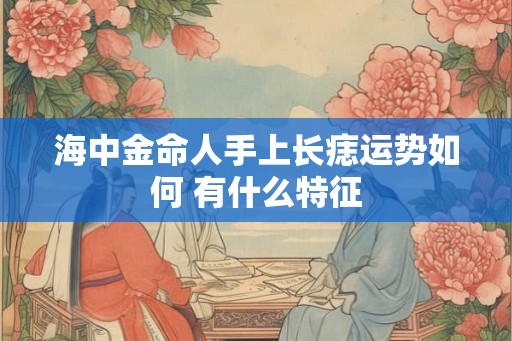 海中金命人手上长痣运势如何 有什么特征