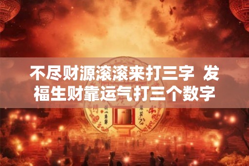 不尽财源滚滚来打三字  发福生财靠运气打三个数字