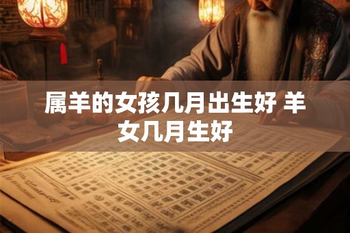 属羊的女孩几月出生好 羊女几月生好
