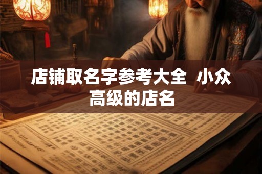 店铺取名字参考大全 小众高级的店名 店铺取名字参考大全 小众高级的店名
