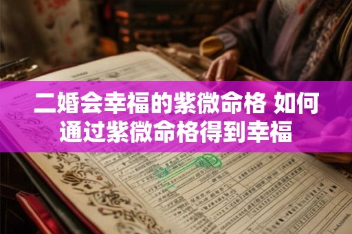 二婚会幸福的紫微命格 如何通过紫微命格得到幸福
