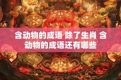 含动物的成语 除了生肖 含动物的成语还有哪些