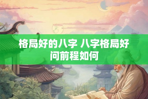 格局好的八字 八字格局好问前程如何 格局好的八字 八字格局好问前程如何