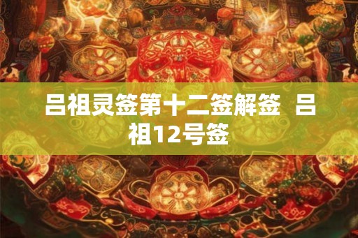 吕祖灵签第十二签解签 吕祖12号签 吕祖灵签第十二签解签 吕祖12号签