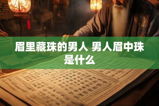 眉里藏珠的男人 男人眉中珠是什么 眉里藏珠的男人 男人眉中珠是什么