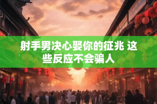 射手男决心娶你的征兆 这些反应不会骗人