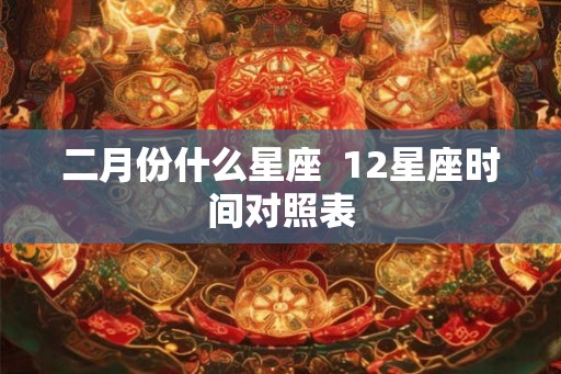 二月份什么星座  12星座时间对照表