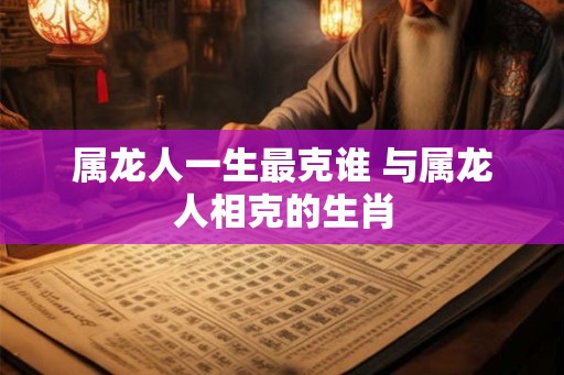 属龙人一生最克谁 与属龙人相克的生肖