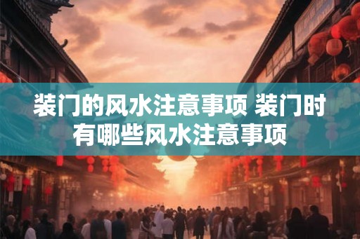 装门的风水注意事项 装门时有哪些风水注意事项