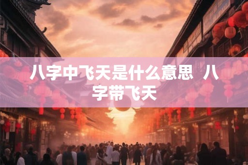 八字中飞天是什么意思  八字带飞天