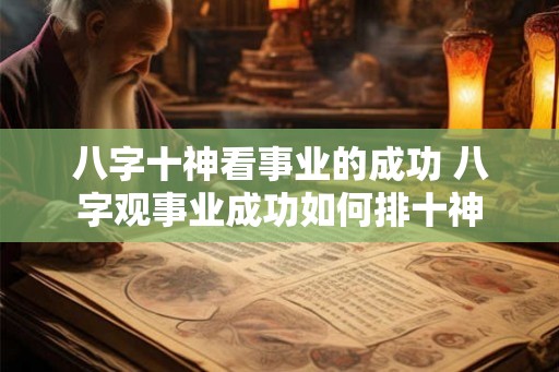 八字十神看事业的成功 八字观事业成功如何排十神