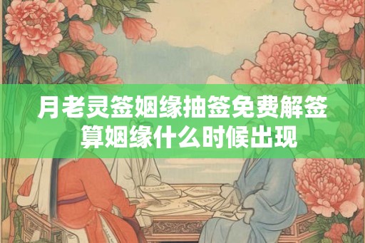 月老灵签姻缘抽签免费解签 算姻缘什么时候出现 月老灵签姻缘抽签免费解签 算姻缘什么时候出现