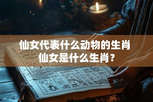 仙女代表什么动物的生肖 仙女是什么生肖？