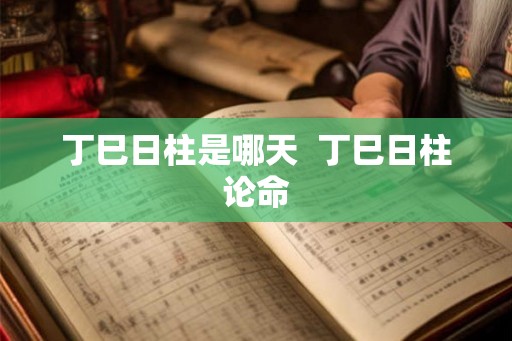 丁巳日柱是哪天 丁巳日柱论命 丁巳日柱是哪天 丁巳日柱论命