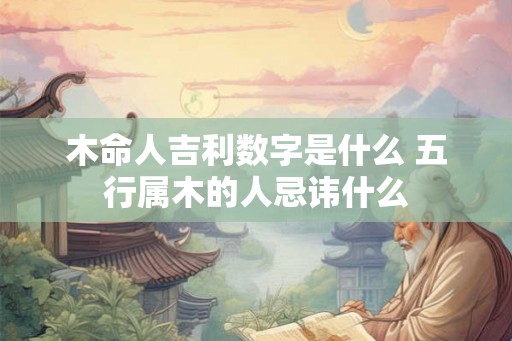 木命人吉利数字是什么 五行属木的人忌讳什么