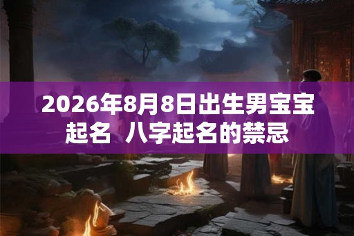 2026年8月8日出生男宝宝起名  八字起名的禁忌