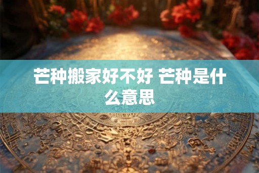芒种搬家好不好 芒种是什么意思
