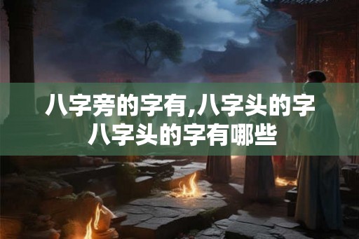 八字旁的字有,八字头的字 八字头的字有哪些 八字旁的字有,八字头的字 八字头的字有哪些