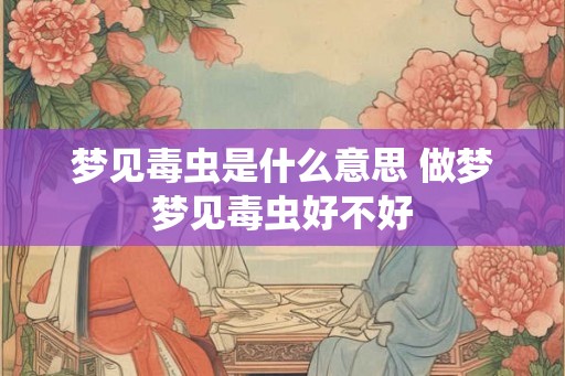 梦见毒虫是什么意思 做梦梦见毒虫好不好