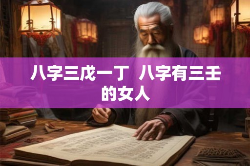 八字三戊一丁 八字有三壬的女人 八字三戊一丁 八字有三壬的女人