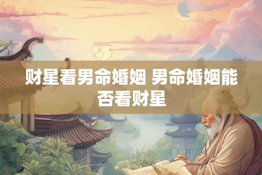 财星看男命婚姻 男命婚姻能否看财星 财星看男命婚姻 男命婚姻能否看财星