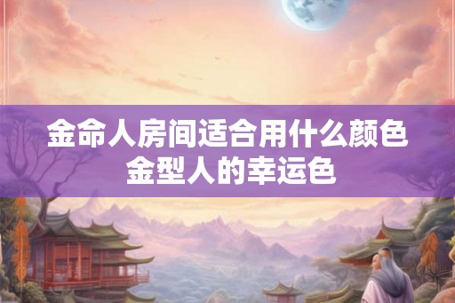 金命人房间适合用什么颜色 金型人的幸运色