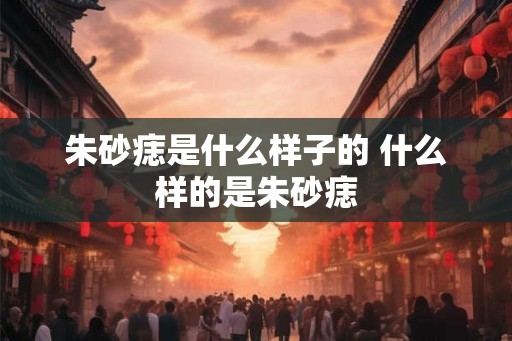 朱砂痣是什么样子的 什么样的是朱砂痣