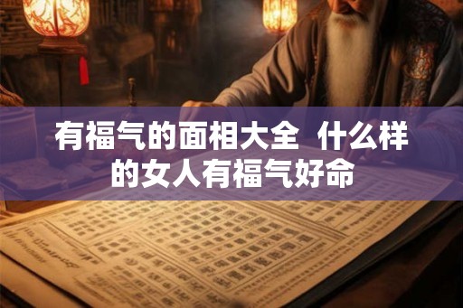 有福气的面相大全  什么样的女人有福气好命