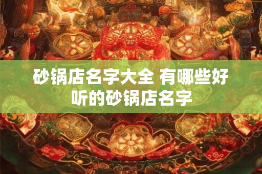 砂锅店名字大全 有哪些好听的砂锅店名字