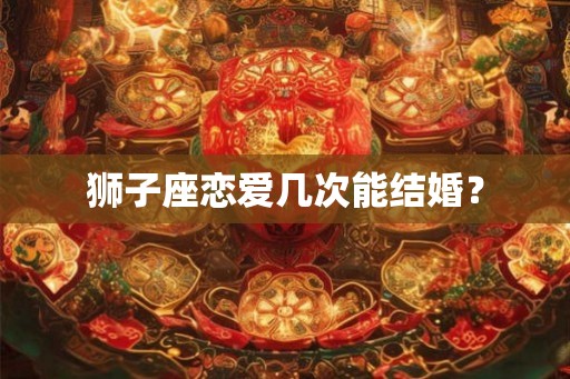 狮子座恋爱几次能结婚？