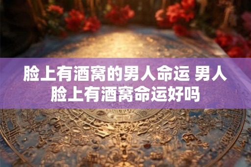 脸上有酒窝的男人命运 男人脸上有酒窝命运好吗