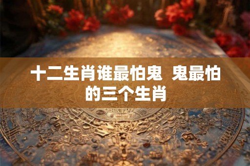 十二生肖谁最怕鬼  鬼最怕的三个生肖
