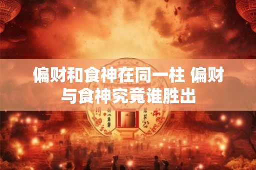 偏财和食神在同一柱 偏财与食神究竟谁胜出 偏财和食神在同一柱 偏财与食神究竟谁胜出