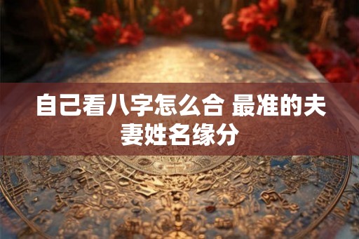 自己看八字怎么合 最准的夫妻姓名缘分