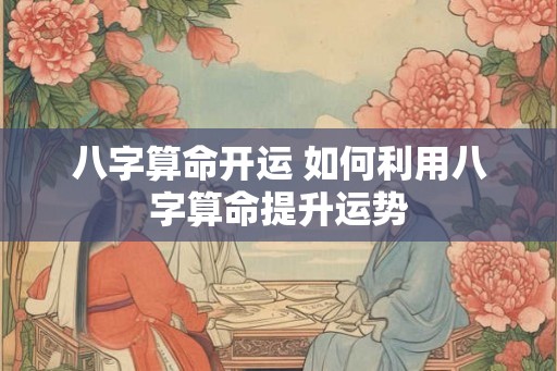 八字算命开运 如何利用八字算命提升运势