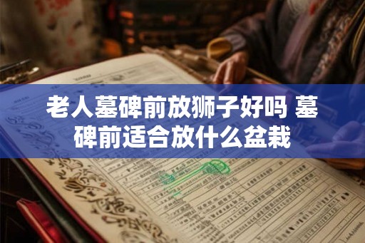 老人墓碑前放狮子好吗 墓碑前适合放什么盆栽